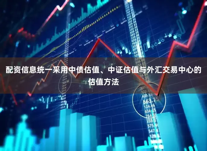 配资信息统一采用中债估值、中证估值与外汇交易中心的估值方法