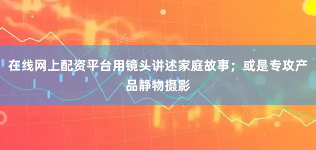 在线网上配资平台用镜头讲述家庭故事；或是专攻产品静物摄影