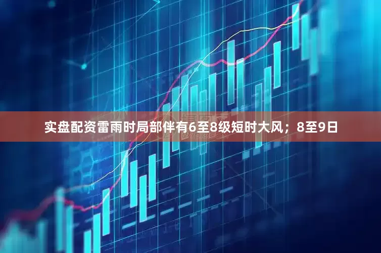 实盘配资雷雨时局部伴有6至8级短时大风；8至9日