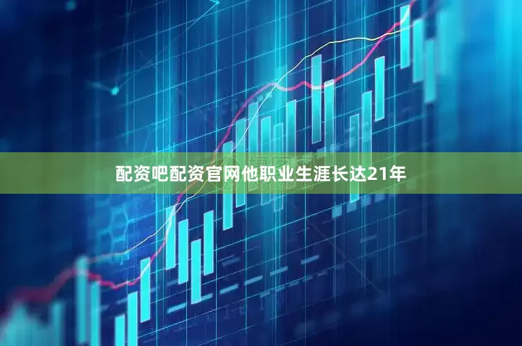 配资吧配资官网他职业生涯长达21年