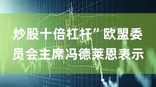 炒股十倍杠杆”欧盟委员会主席冯德莱恩表示