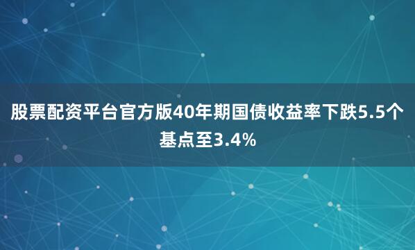 股票配资平台官方版　　40年期国债收益率下跌5.5个基点至3.4%