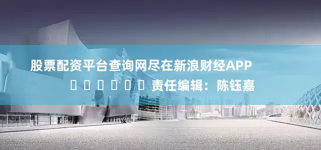股票配资平台查询网尽在新浪财经APP            						责任编辑：陈钰嘉