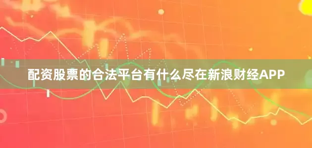 配资股票的合法平台有什么尽在新浪财经APP