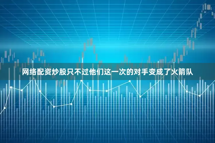 网络配资炒股只不过他们这一次的对手变成了火箭队