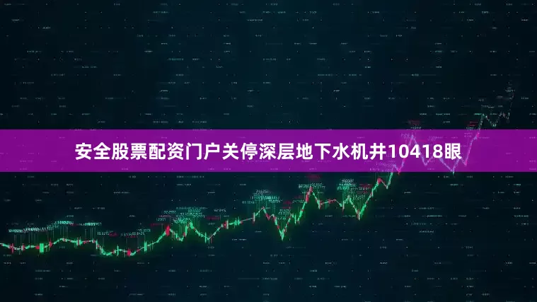安全股票配资门户关停深层地下水机井10418眼
