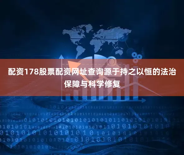 配资178股票配资网址查询源于持之以恒的法治保障与科学修复