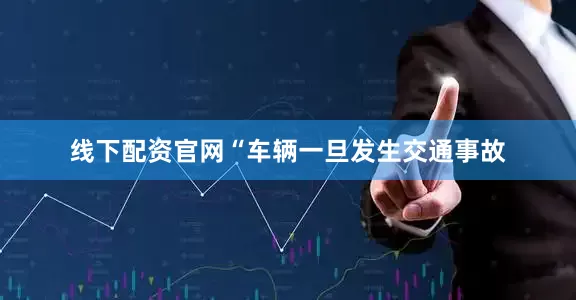 线下配资官网“车辆一旦发生交通事故