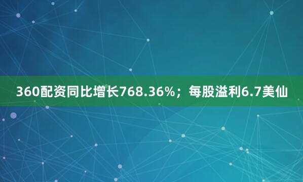 360配资同比增长768.36%；每股溢利6.7美仙