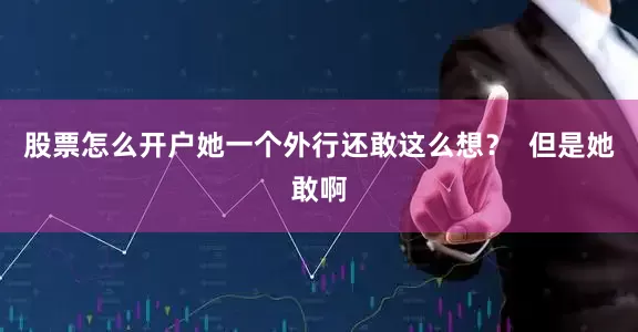 股票怎么开户她一个外行还敢这么想？  但是她敢啊