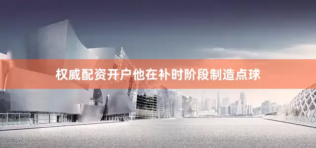 权威配资开户他在补时阶段制造点球