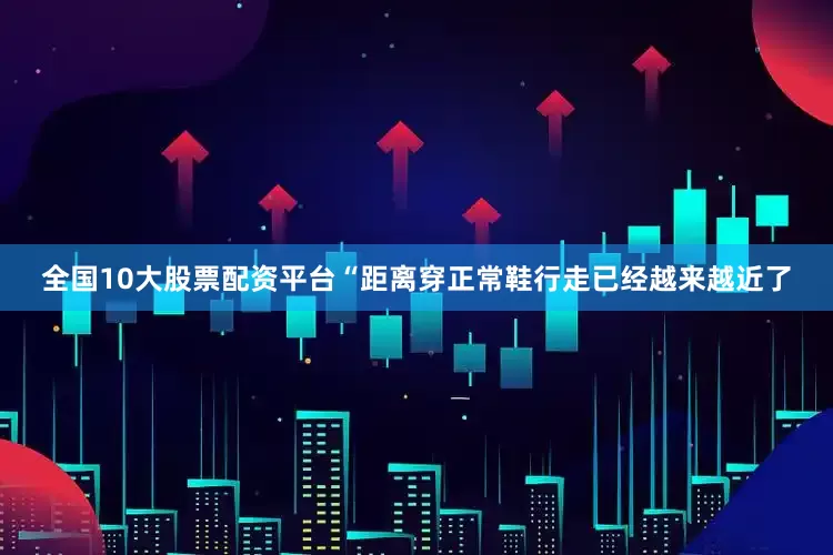 全国10大股票配资平台“距离穿正常鞋行走已经越来越近了