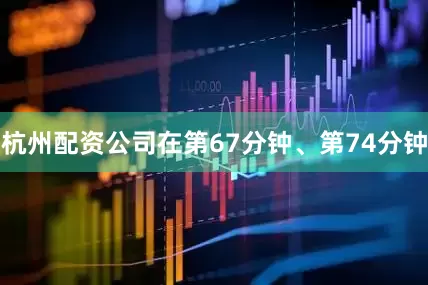 杭州配资公司在第67分钟、第74分钟